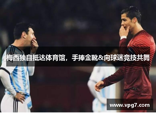 梅西独自抵达体育馆，手捧金靴&向球迷竞技共舞