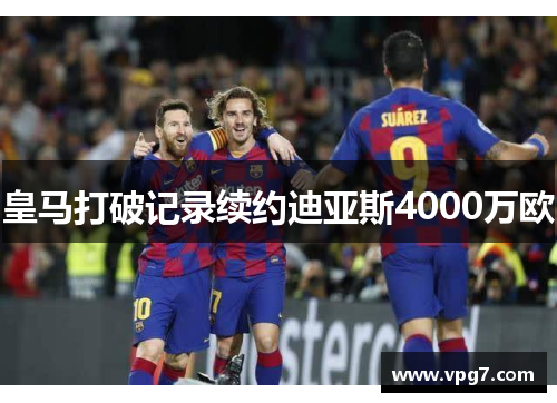 皇马打破记录续约迪亚斯4000万欧