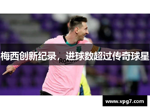 梅西创新纪录，进球数超过传奇球星